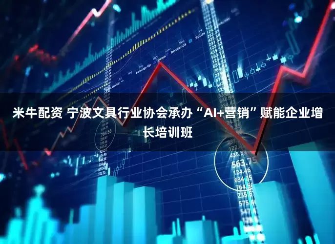米牛配资 宁波文具行业协会承办“AI+营销”赋能企业增长培训班