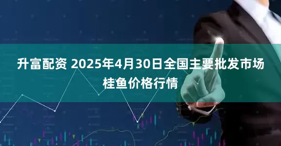 升富配资 2025年4月30日全国主要批发市场桂鱼价格行情
