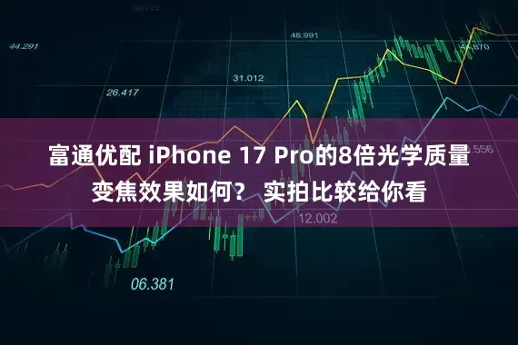 富通优配 iPhone 17 Pro的8倍光学质量变焦效果如何？ 实拍比较给你看