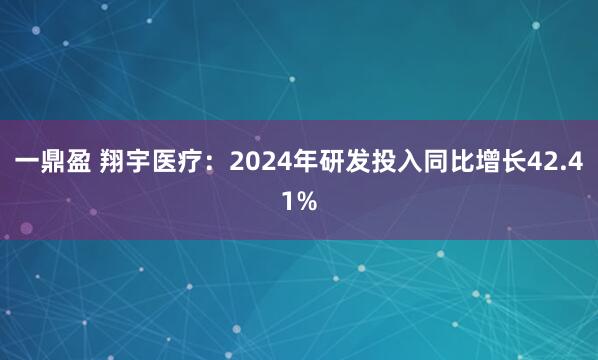 一鼎盈 翔宇医疗：2024年研发投入同比增长42.41%