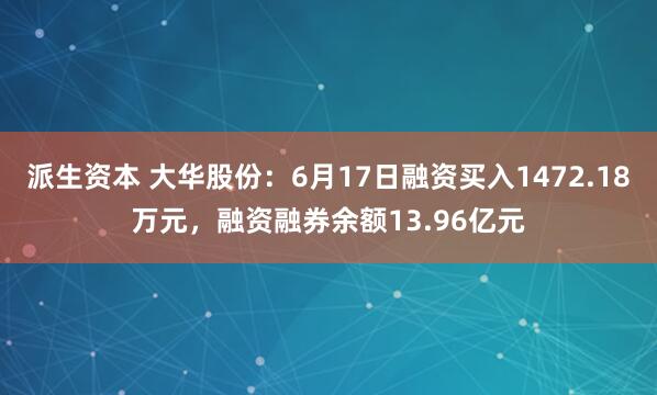 派生资本 大华股份：6月17日融资买入1472.18万元，融资融券余额13.96亿元