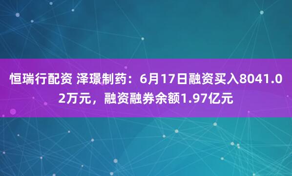 恒瑞行配资 泽璟制药：6月17日融资买入8041.02万元，融资融券余额1.97亿元