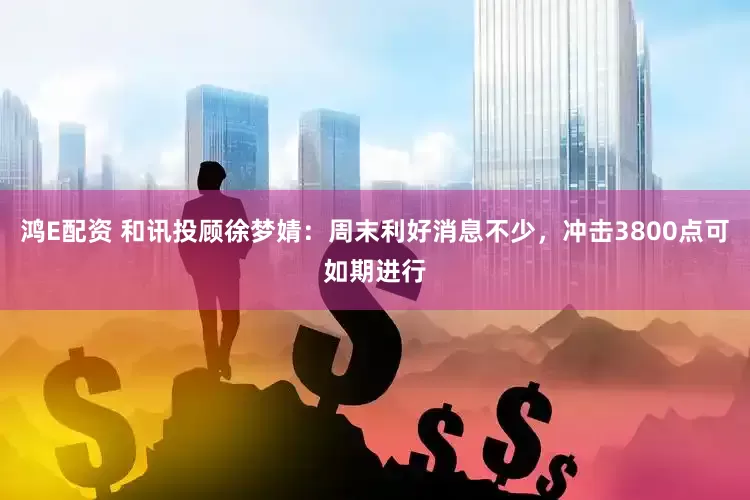 鸿E配资 和讯投顾徐梦婧：周末利好消息不少，冲击3800点可如期进行