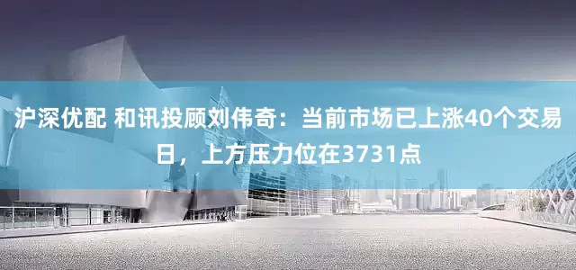 沪深优配 和讯投顾刘伟奇：当前市场已上涨40个交易日，上方压力位在3731点